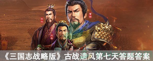 《三国志战略版》古战遗风第七天答题答案