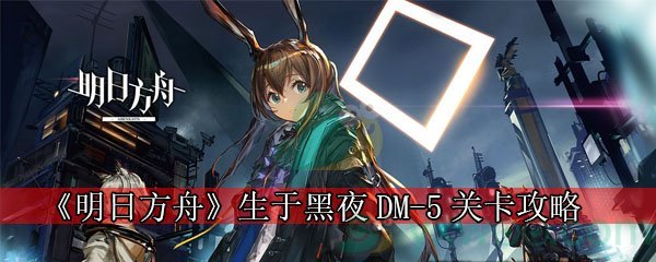 《明日方舟》生于黑夜DM-5关卡攻略