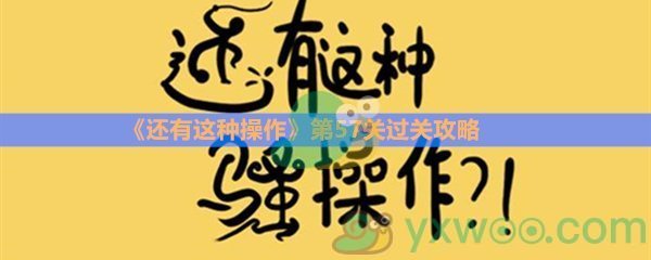 《还有这种操作》第五十七关过关攻略