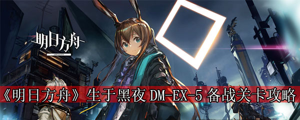 《明日方舟》生于黑夜DM-EX-5备战关卡攻略