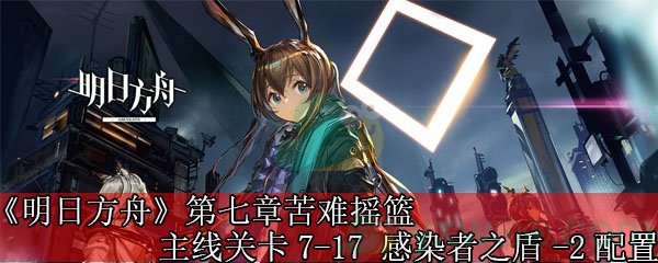 《明日方舟》第七章苦难摇篮主线关卡7-17 感染者之盾-2配置