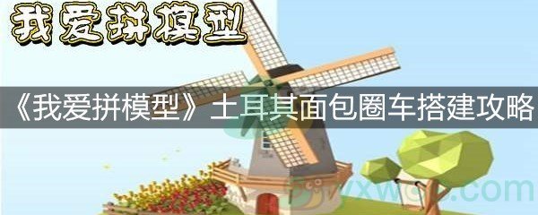 《我爱拼模型》土耳其面包圈车搭建攻略