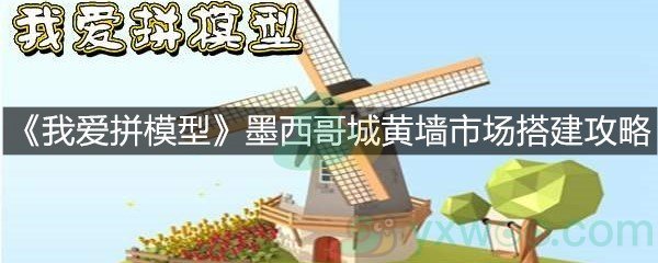 《我爱拼模型》墨西哥城黄墙市场搭建攻略