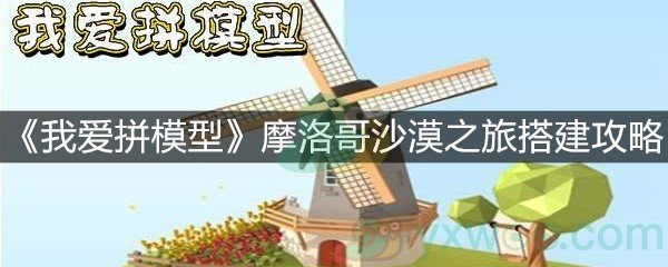 《我爱拼模型》摩洛哥沙漠之旅搭建攻略