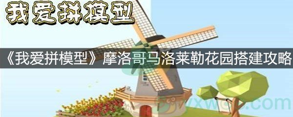 《我爱拼模型》摩洛哥马洛莱勒花园搭建攻略