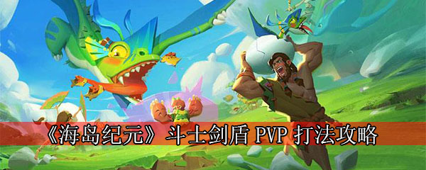 《海岛纪元》斗士剑盾PVP打法攻略