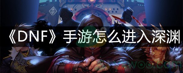 《DNF》手游怎么进入深渊