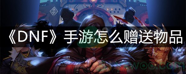 《DNF》手游怎么赠送物品