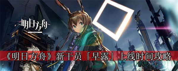 《明日方舟》新干员「早露」上线时间攻略