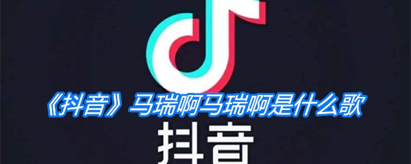 《抖音》马瑞啊马瑞啊是什么歌