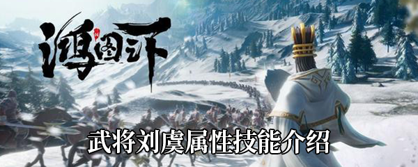 《鸿图之下》武将刘虞属性技能介绍