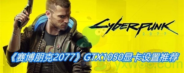 《赛博朋克2077》GTX1050显卡设置推荐