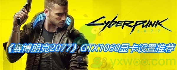 《赛博朋克2077》GTX1060显卡设置推荐