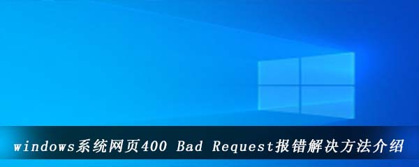 windows系统网页400 Bad Request报错解决方法介绍