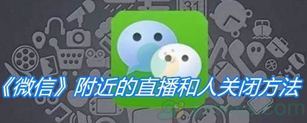 《微信》附近的直播和人关闭方法介绍