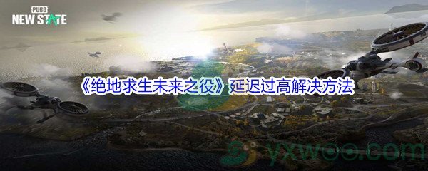 《绝地求生未来之役》延迟过高解决方法介绍