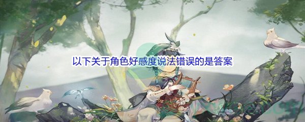 《原神》以下关于角色好感度说法错误的是问题答案分享