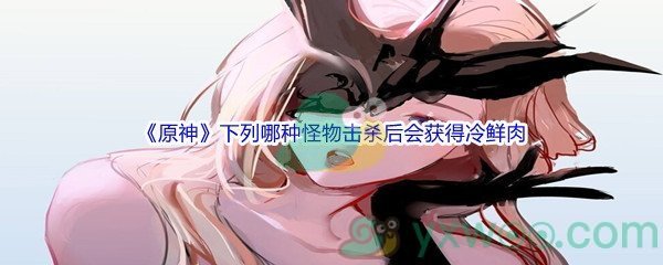 《原神》下列哪种怪物击杀后会获得冷鲜肉问题答案分享