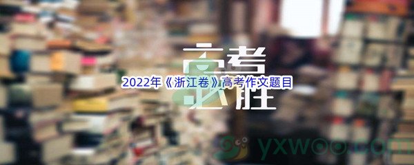 2022年《浙江卷》高考作文题目介绍