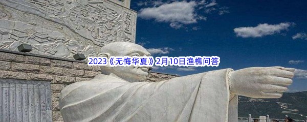 2023《无悔华夏》2月10日渔樵问答答案分享