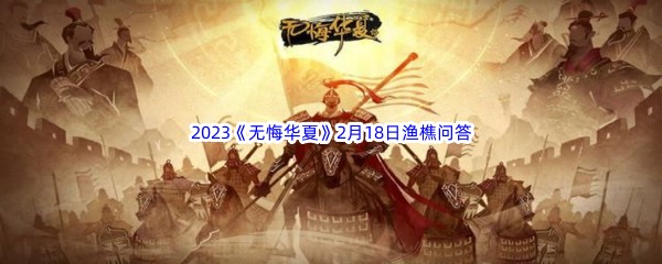 2023《无悔华夏》2月18日渔樵问答答案分享