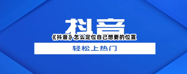 《抖音》怎么定位自己想要的位置