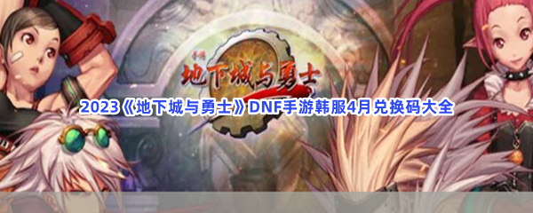 2023《地下城与勇士》DNF手游韩服4月兑换码大全