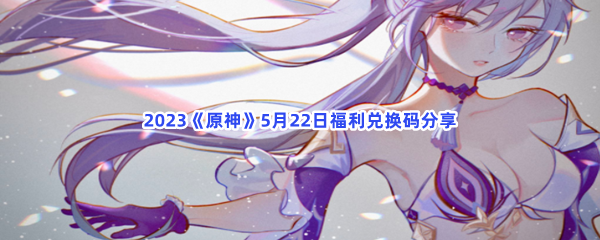 2023《原神》5月22日福利兑换码分享