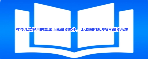 推荐几款好用的离线小说阅读软件，让你随时随地畅享阅读乐趣！