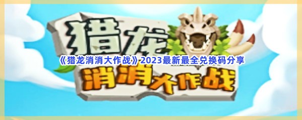 《猎龙消消大作战》2023最新最全兑换码分享