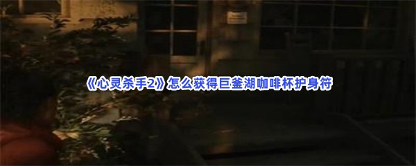 《心灵杀手2》怎么获得巨釜湖咖啡杯护身符？英雄玩偶位置分享