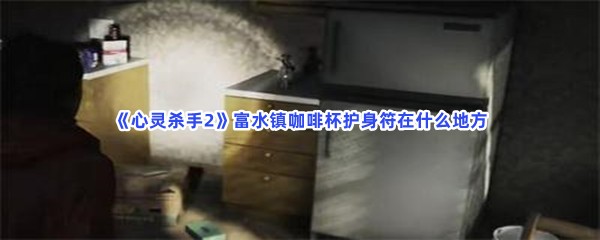 《心灵杀手2》富水镇咖啡杯护身符在什么地方？怎么开门？