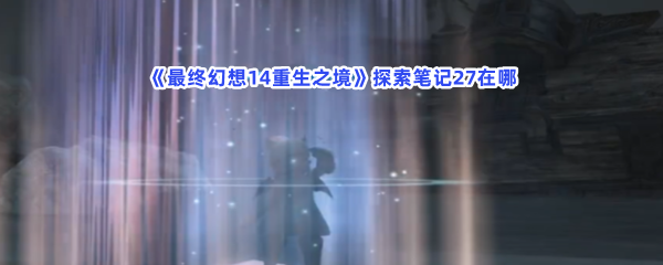 《最终幻想14重生之境》探索笔记27在哪？探索笔记27收集方法分享