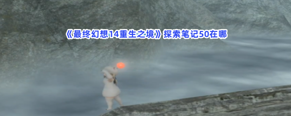 《最终幻想14重生之境》探索笔记50在哪？探索笔记50收集条件一览