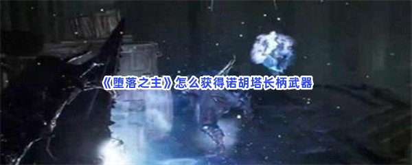 《堕落之主》怎么获得诺胡塔长柄武器？装备属性一览