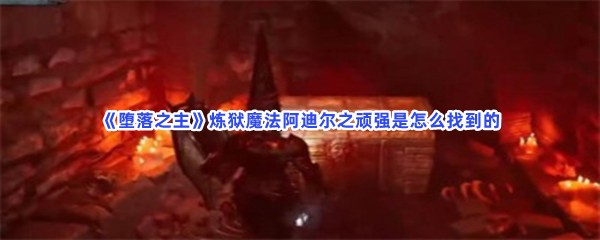 《堕落之主》炼狱魔法阿迪尔之顽强是怎么找到的？炼狱魔法阿迪尔之顽强怎么去收集？