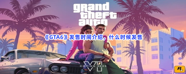 《GTA6》发售时间介绍，什么时候发售