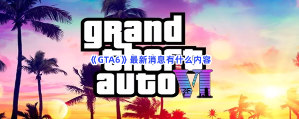 《GTA6》最新消息有什么内容？最新消息提供给大家查看