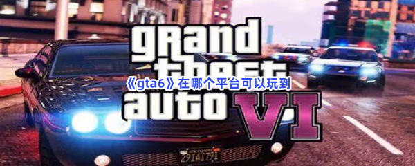 《gta6》在哪个平台可以玩到？可玩游戏平台一览