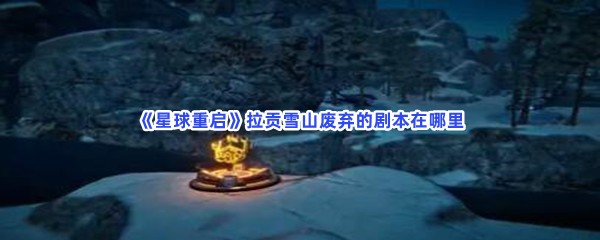 《星球重启》拉贡雪山废弃的剧本在哪里？拉贡雪山废弃的剧本怎么获得？