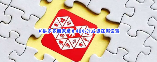 《拼多多商家版》48小时发货在哪设置？怎么设置48小时发货