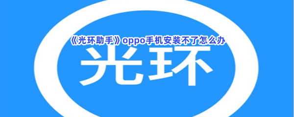 《光环助手》oppo手机安装不了怎么办？oppo手机安装不了解决办法介绍