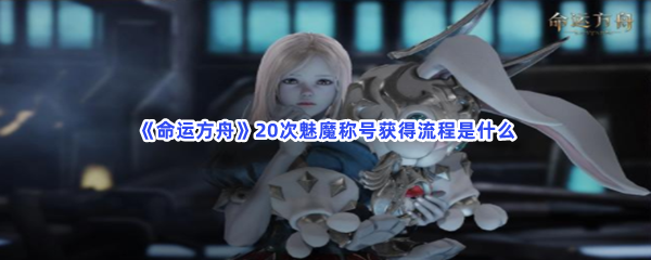 《命运方舟》20次魅魔称号获得流程是什么？20次魅魔称号怎么获得？