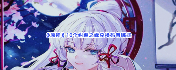 《原神》10个纠缠之缘兑换码有哪些呀？10个纠缠之缘兑换码详情介绍