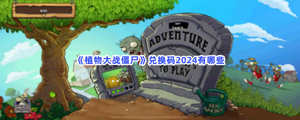 《植物大战僵尸》兑换码2024有哪些？如何获得兑换码？