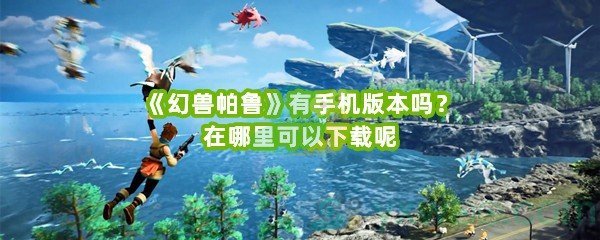 《幻兽帕鲁》有手机版本吗？在哪里可以下载呢