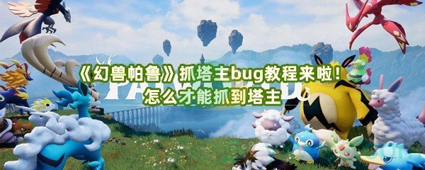 《幻兽帕鲁》抓塔主bug教程来啦！怎么才能抓到塔主