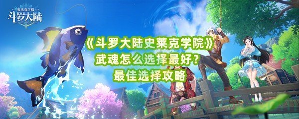 《斗罗大陆史莱克学院》武魂怎么选择最好？最佳选择攻略