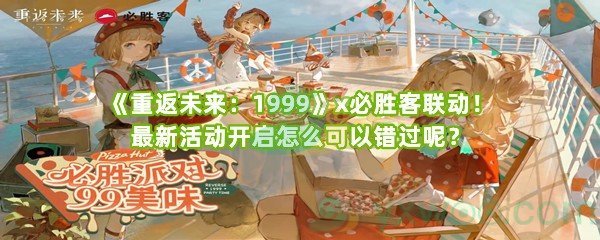 《重返未来：1999》x必胜客联动！最新活动开启怎么可以错过呢？