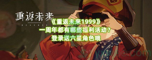 《重返未来1999》一周年都有哪些福利活动？登录送六星角色哦